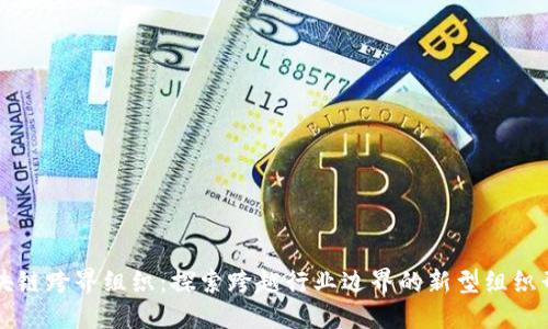 区块链跨界组织:探索跨越行业边界的新型组织形态