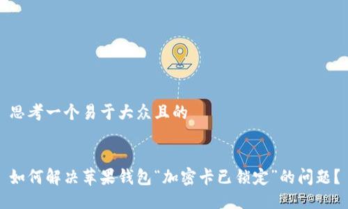 思考一个易于大众且的


如何解决苹果钱包“加密卡已锁定”的问题？