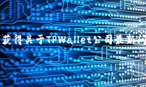 关于TPWallet公司的问题并不在我的知识范围内，我的数据更新截止到2023年10月。为了获得关于TPWallet公司最新问题的信息，我建议你查看其官方网站、社交媒体平台，或者查看相关的新闻报道和社区讨论。

如果你有其他问题或者需要探讨不同的话题，请告诉我！