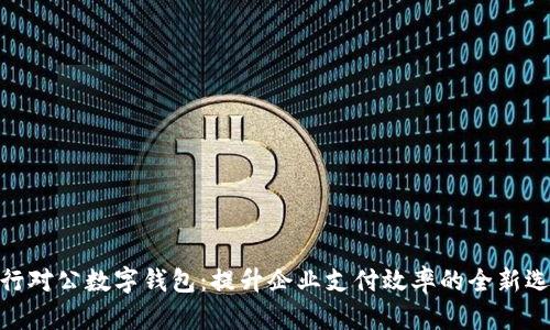银行对公数字钱包：提升企业支付效率的全新选择
