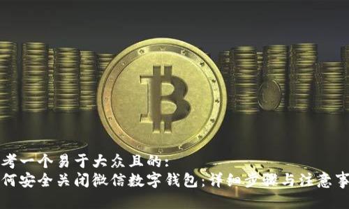 思考一个易于大众且的:  
如何安全关闭微信数字钱包：详细步骤与注意事项