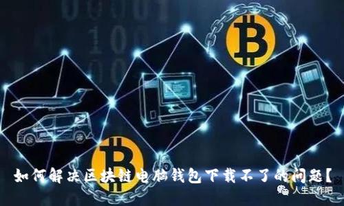 如何解决区块链电脑钱包下载不了的问题？