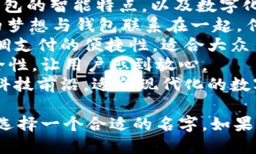 为您提供一些关于“tpwallet”的名字建议，希望能帮助到您：

1. **宝钱包 (Treasure Wallet)**：寓意珍贵、价值高，体现出钱包的重要性。
2. **智汇钱包 (Smart Wallet)**：突出钱包的智能特点，以及数字化管理的便利。
3. **心愿钱包 (Wish Wallet)**：将用户的梦想与钱包联系在一起，传达出实现愿望的概念。
4. **易付钱包 (Easy Pay Wallet)**：强调支付的便捷性，适合大众用户。
5. **安心钱包 (Safe Wallet)**：突出安全性，让用户感到放心。
6. **未来钱包 (Future Wallet)**：寓意科技前沿，适合现代化的数字钱包。

您可以根据产品定位、目标用户和市场趋势选择一个合适的名字。如果您需要更具体的建议或讨论，请随时告诉我！