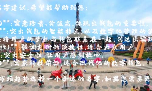 为您提供一些关于“tpwallet”的名字建议，希望能帮助到您：

1. **宝钱包 (Treasure Wallet)**：寓意珍贵、价值高，体现出钱包的重要性。
2. **智汇钱包 (Smart Wallet)**：突出钱包的智能特点，以及数字化管理的便利。
3. **心愿钱包 (Wish Wallet)**：将用户的梦想与钱包联系在一起，传达出实现愿望的概念。
4. **易付钱包 (Easy Pay Wallet)**：强调支付的便捷性，适合大众用户。
5. **安心钱包 (Safe Wallet)**：突出安全性，让用户感到放心。
6. **未来钱包 (Future Wallet)**：寓意科技前沿，适合现代化的数字钱包。

您可以根据产品定位、目标用户和市场趋势选择一个合适的名字。如果您需要更具体的建议或讨论，请随时告诉我！
