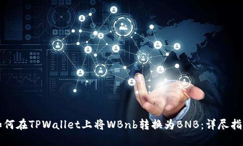 如何在TPWallet上将WBnb转换为BNB：详尽指南